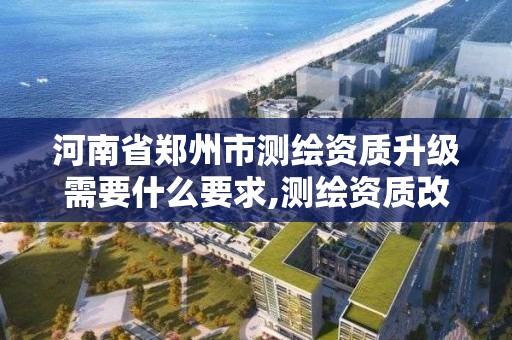 河南省鄭州市測繪資質升級需要什么要求,測繪資質改革 貼吧。