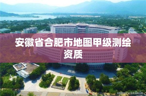 安徽省合肥市地圖甲級測繪資質