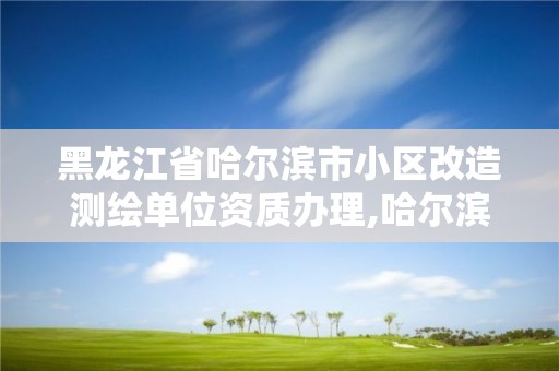 黑龍江省哈爾濱市小區改造測繪單位資質辦理,哈爾濱土地測量公司。