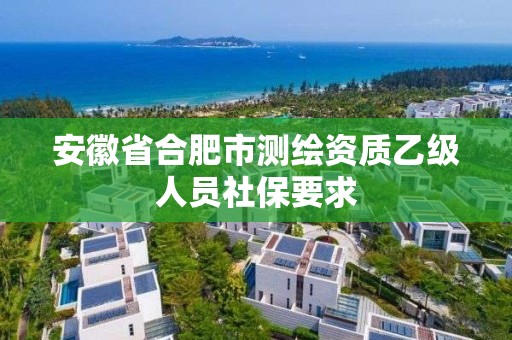 安徽省合肥市測繪資質乙級人員社保要求