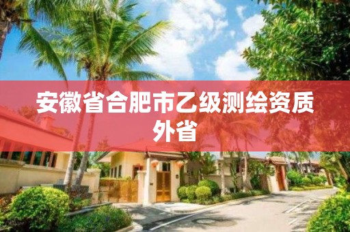 安徽省合肥市乙級測繪資質外省