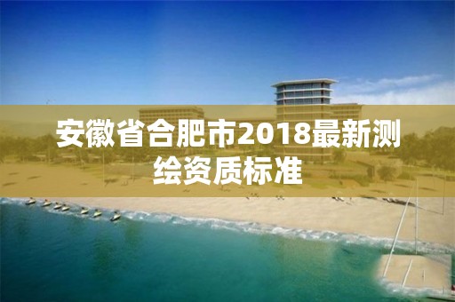 安徽省合肥市2018最新測繪資質標準