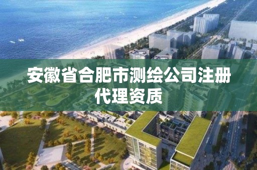 安徽省合肥市測繪公司注冊代理資質