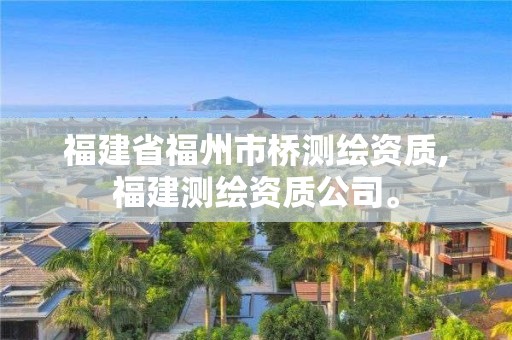 福建省福州市橋測(cè)繪資質(zhì),福建測(cè)繪資質(zhì)公司。