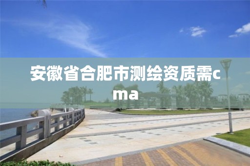 安徽省合肥市測繪資質(zhì)需cma