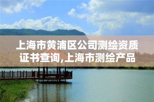 上海市黃浦區公司測繪資質證書查詢,上海市測繪產品質量監督檢驗站。