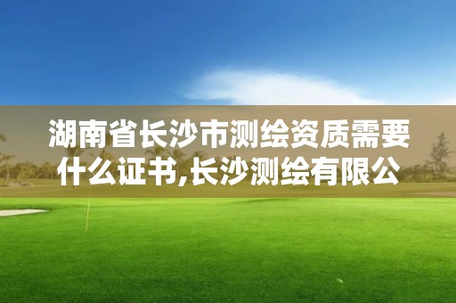 湖南省長沙市測繪資質需要什么證書,長沙測繪有限公司聯系電話。