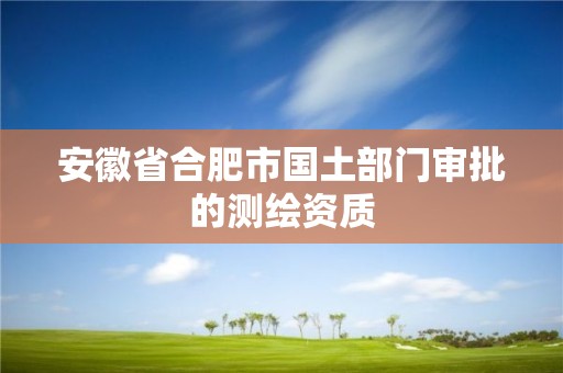 安徽省合肥市國(guó)土部門審批的測(cè)繪資質(zhì)