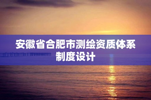 安徽省合肥市測繪資質體系制度設計