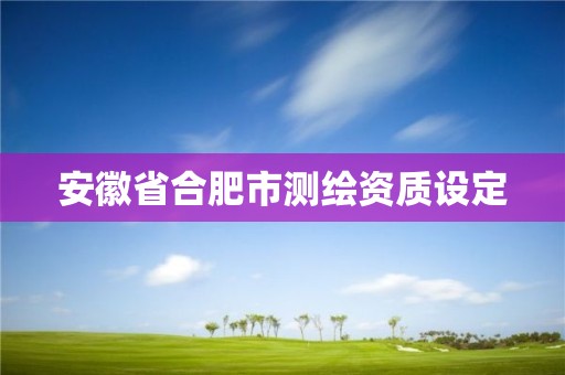 安徽省合肥市測繪資質(zhì)設(shè)定