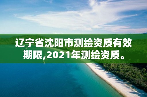 遼寧省沈陽市測(cè)繪資質(zhì)有效期限,2021年測(cè)繪資質(zhì)。