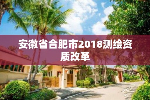 安徽省合肥市2018測繪資質改革