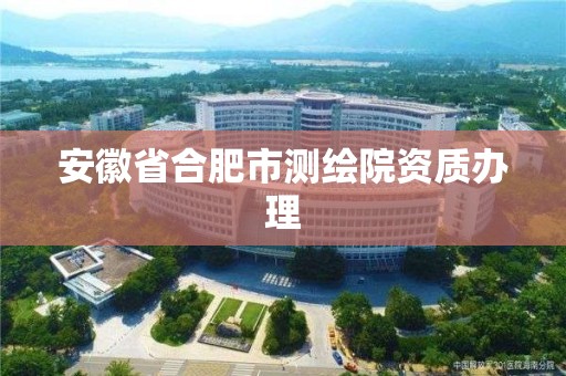 安徽省合肥市測繪院資質辦理