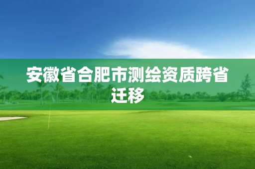 安徽省合肥市測(cè)繪資質(zhì)跨省遷移