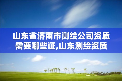 山東省濟南市測繪公司資質需要哪些證,山東測繪資質查詢。