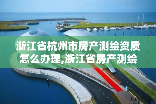 浙江省杭州市房產測繪資質怎么辦理,浙江省房產測繪收費標準。