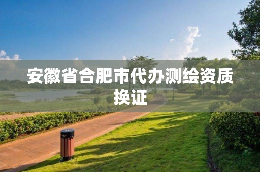 安徽省合肥市代辦測(cè)繪資質(zhì)換證