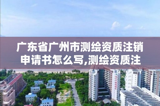 廣東省廣州市測繪資質注銷申請書怎么寫,測繪資質注銷流程。