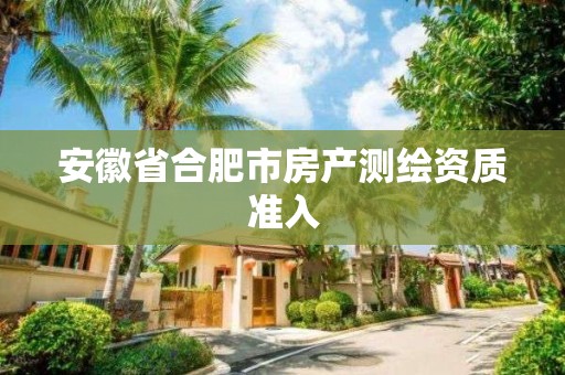 安徽省合肥市房產(chǎn)測繪資質(zhì)準入