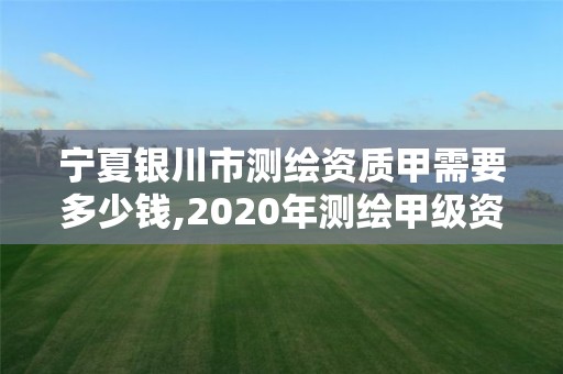 寧夏銀川市測繪資質甲需要多少錢,2020年測繪甲級資質條件。