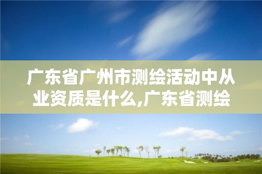 廣東省廣州市測繪活動中從業資質是什么,廣東省測繪資質單位名單。