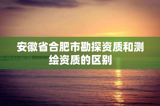 安徽省合肥市勘探資質和測繪資質的區別