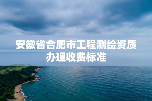 安徽省合肥市工程測繪資質辦理收費標準