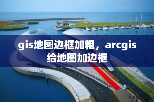 gis地圖邊框加粗，arcgis給地圖加邊框