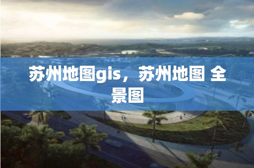 蘇州地圖gis，蘇州地圖 全景圖