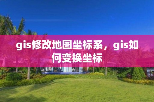 gis修改地圖坐標系，gis如何變換坐標