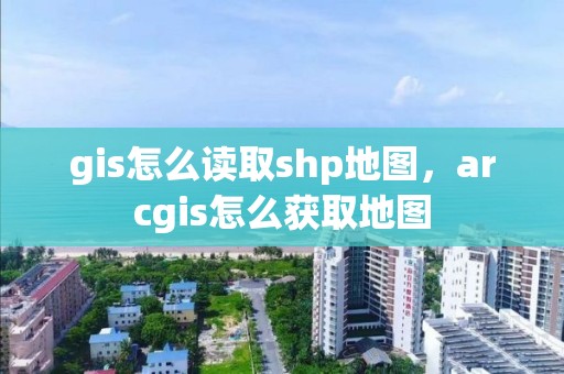 gis怎么讀取shp地圖，arcgis怎么獲取地圖