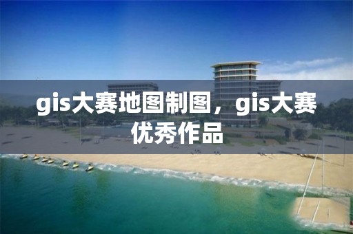 gis大賽地圖制圖，gis大賽優(yōu)秀作品