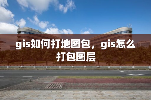 gis如何打地圖包，gis怎么打包圖層