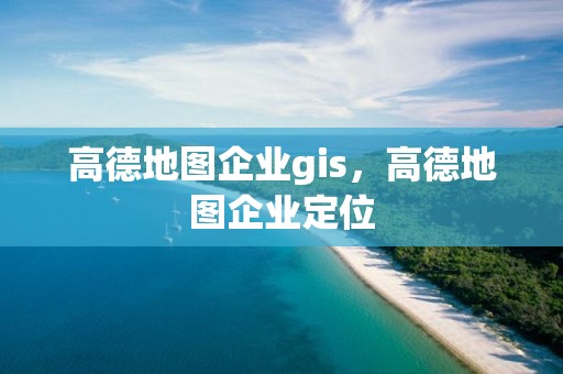 高德地圖企業(yè)gis，高德地圖企業(yè)定位