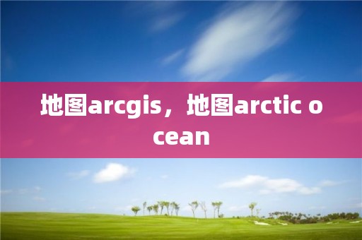 地圖arcgis，地圖arctic ocean