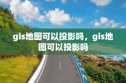 gis地圖可以投影嗎，gis地圖可以投影嗎