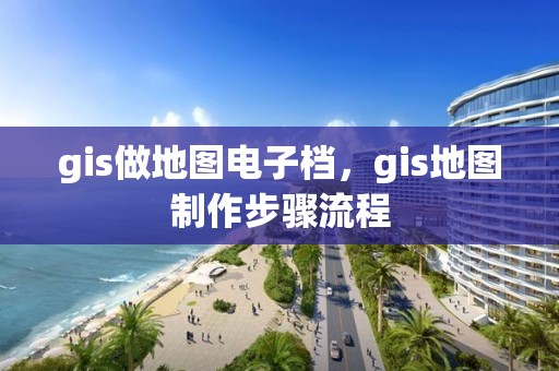 gis做地圖電子檔，gis地圖制作步驟流程