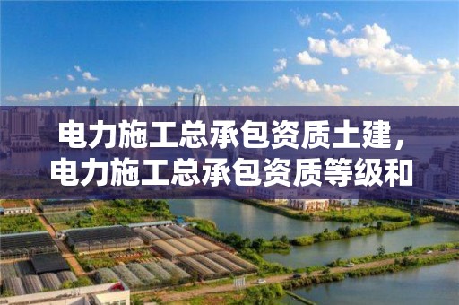 電力施工總承包資質土建，電力施工總承包資質等級和專業承包