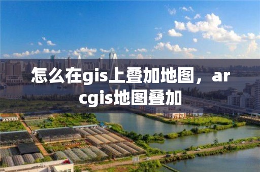 怎么在gis上疊加地圖，arcgis地圖疊加