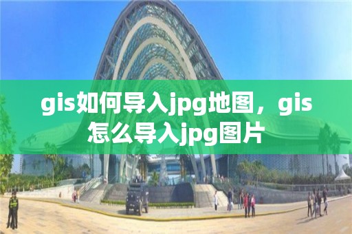 gis如何導入jpg地圖，gis怎么導入jpg圖片