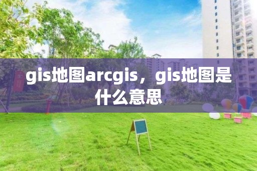 gis地圖arcgis，gis地圖是什么意思