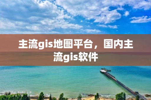 主流gis地圖平臺，國內主流gis軟件