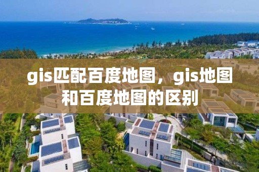 gis匹配百度地圖，gis地圖和百度地圖的區別