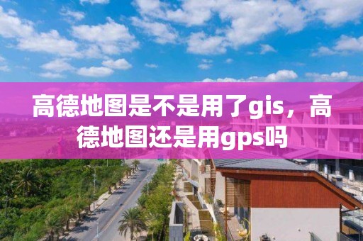 高德地圖是不是用了gis，高德地圖還是用gps嗎