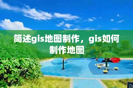 簡述gis地圖制作，gis如何制作地圖