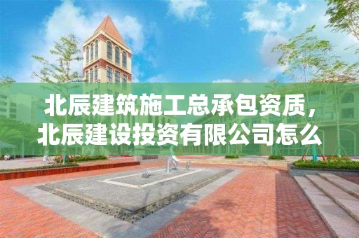 北辰建筑施工總承包資質，北辰建設投資有限公司怎么樣