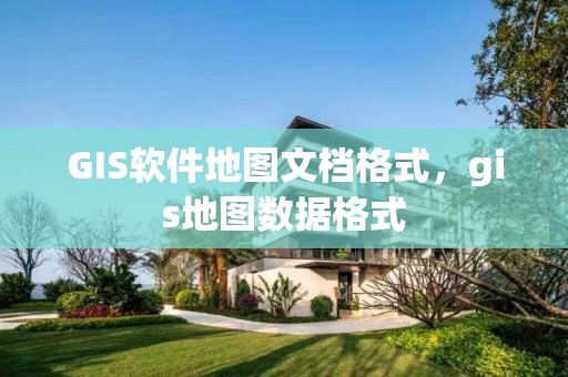 GIS軟件地圖文檔格式，gis地圖數(shù)據(jù)格式