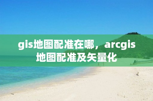 gis地圖配準在哪，arcgis地圖配準及矢量化