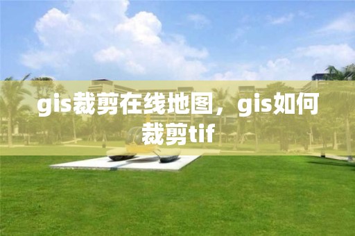 gis裁剪在線地圖，gis如何裁剪tif