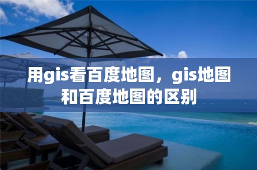 用gis看百度地圖，gis地圖和百度地圖的區別